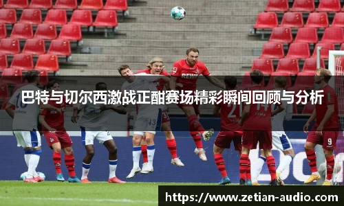 巴特与切尔西激战正酣赛场精彩瞬间回顾与分析